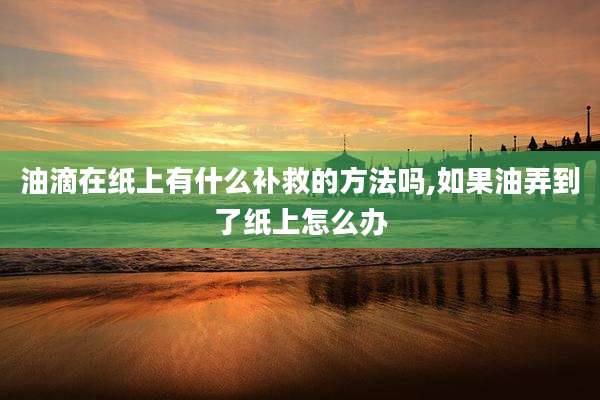 油滴在纸上有什么补救的方法吗,如果油弄到了纸上怎么办