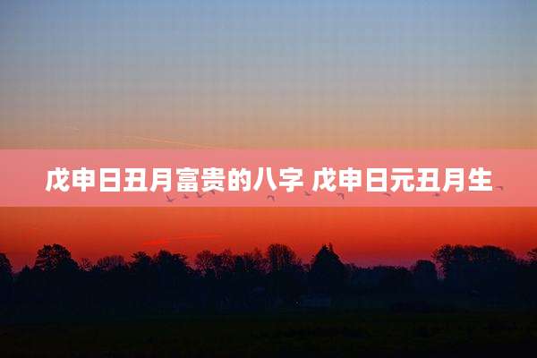 戊申日丑月富贵的八字 戊申日元丑月生