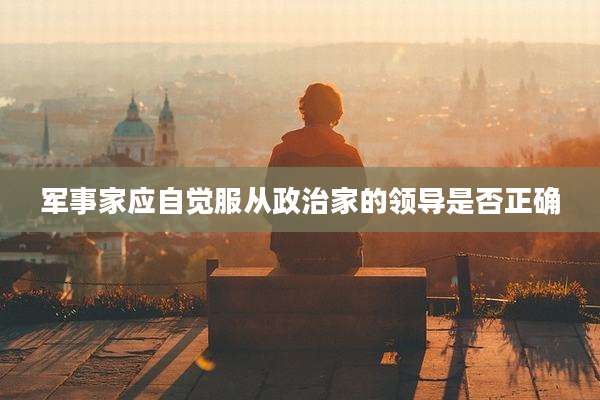 军事家应自觉服从政治家的领导是否正确