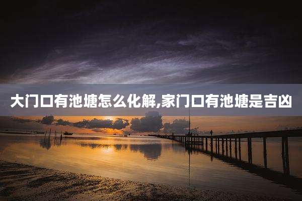 大门口有池塘怎么化解,家门口有池塘是吉凶