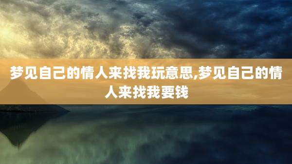 梦见自己的情人来找我玩意思,梦见自己的情人来找我要钱