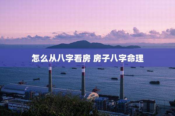 怎么从八字看房 房子八字命理