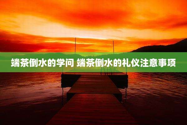 端茶倒水的学问 端茶倒水的礼仪注意事项