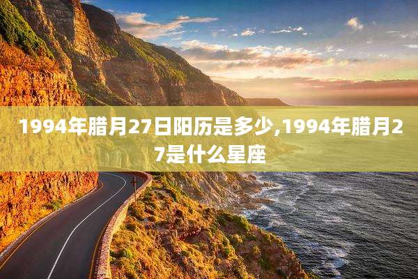 1994年腊月27日阳历是多少,1994年腊月27是什么星座