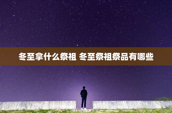 冬至拿什么祭祖 冬至祭祖祭品有哪些