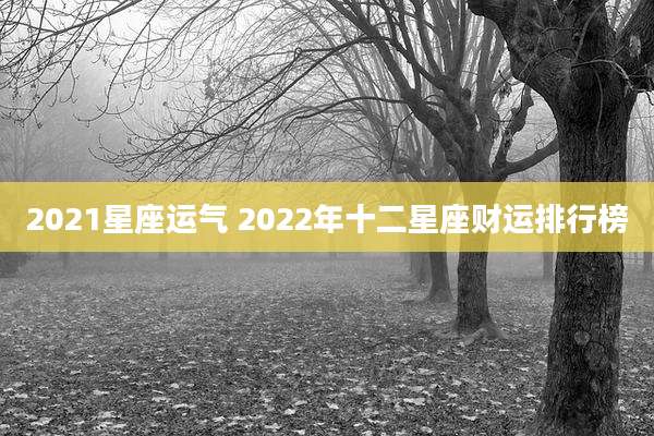 2021星座运气 2022年十二星座财运排行榜