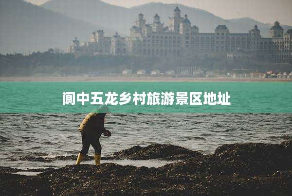 阆中五龙乡村旅游景区地址