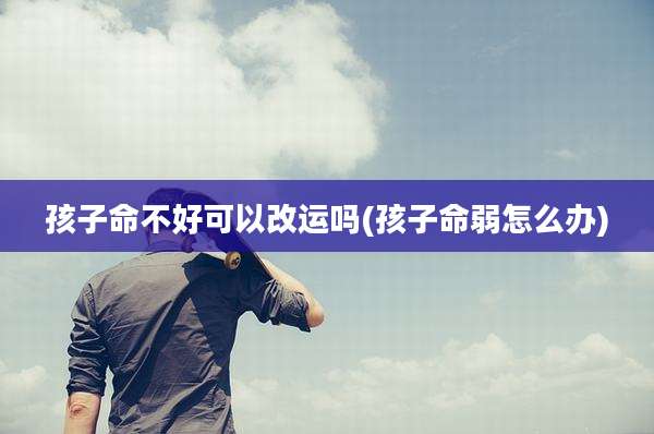 孩子命不好可以改运吗(孩子命弱怎么办)