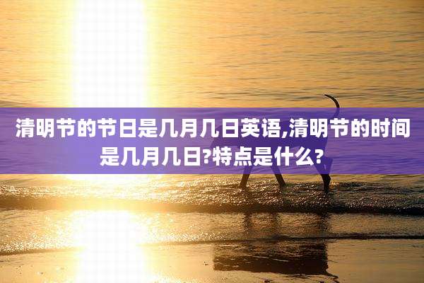 清明节的节日是几月几日英语,清明节的时间是几月几日?特点是什么?