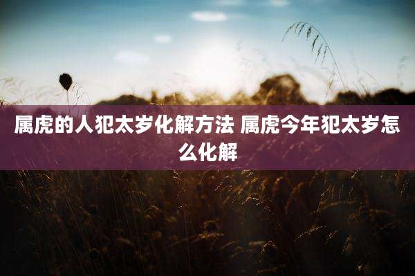 属虎的人犯太岁化解方法 属虎今年犯太岁怎么化解