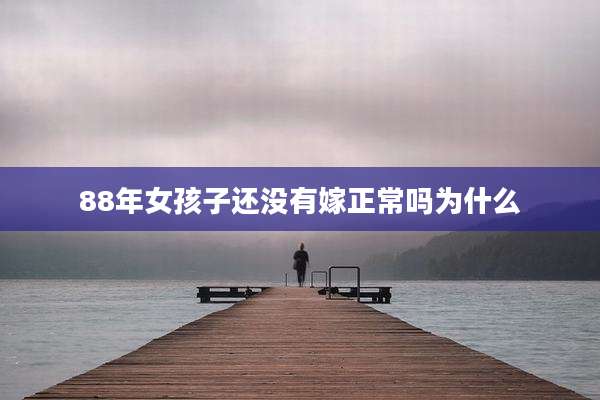 88年女孩子还没有嫁正常吗为什么