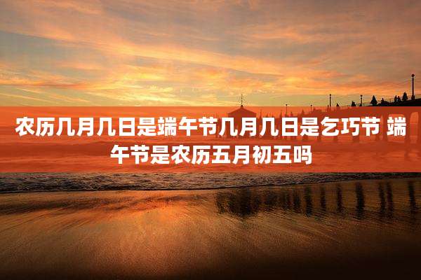 农历几月几日是端午节几月几日是乞巧节 端午节是农历五月初五吗