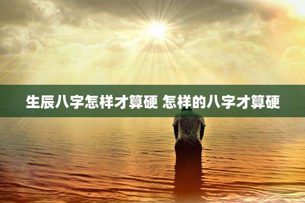 生辰八字怎样才算硬 怎样的八字才算硬