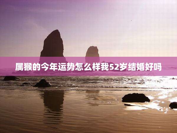 属猴的今年运势怎么样我52岁结婚好吗