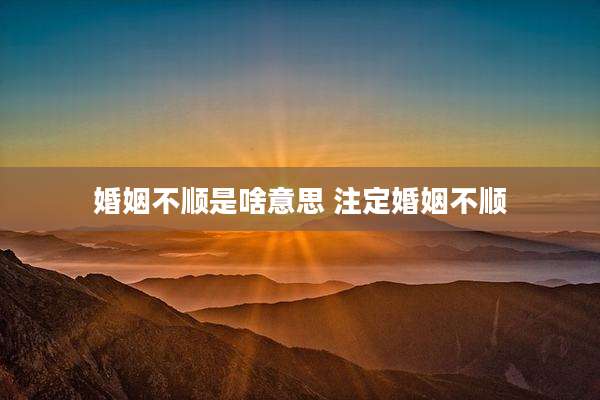 婚姻不顺是啥意思 注定婚姻不顺