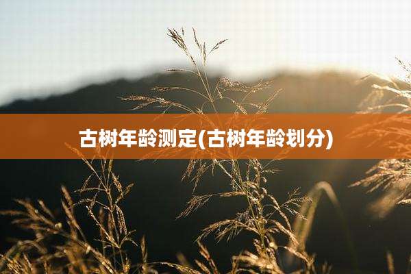 古树年龄测定(古树年龄划分)