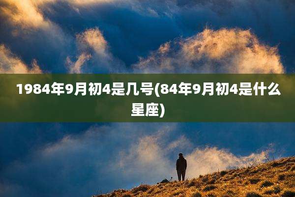 1984年9月初4是几号(84年9月初4是什么星座)