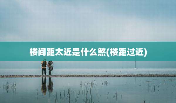 楼间距太近是什么煞(楼距过近)
