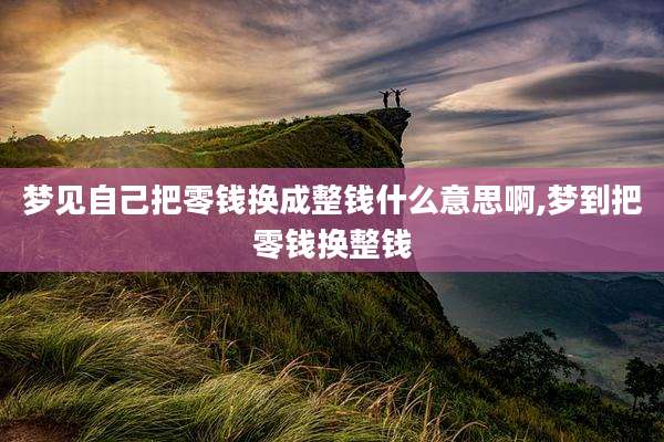 梦见自己把零钱换成整钱什么意思啊,梦到把零钱换整钱