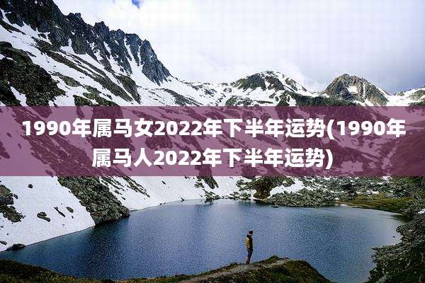 1990年属马女2022年下半年运势(1990年属马人2022年下半年运势)