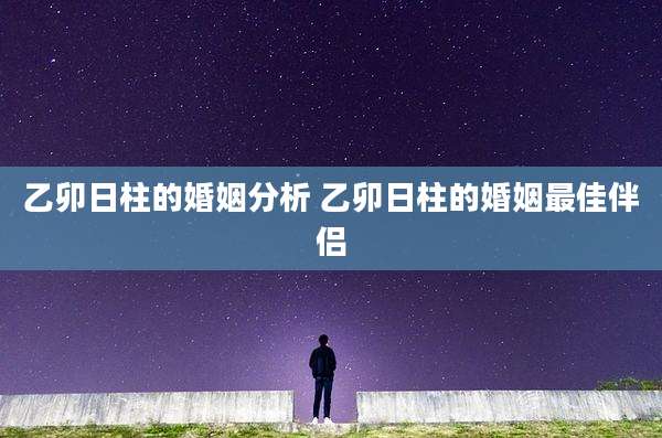 乙卯日柱的婚姻分析 乙卯日柱的婚姻最佳伴侣