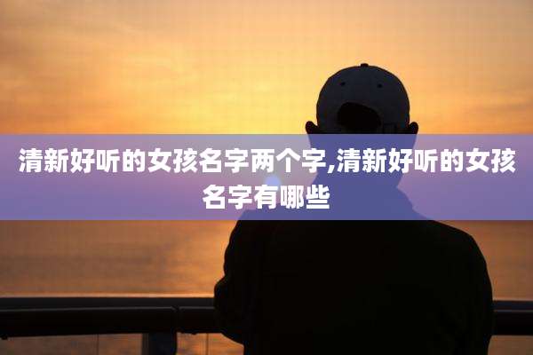 清新好听的女孩名字两个字,清新好听的女孩名字有哪些
