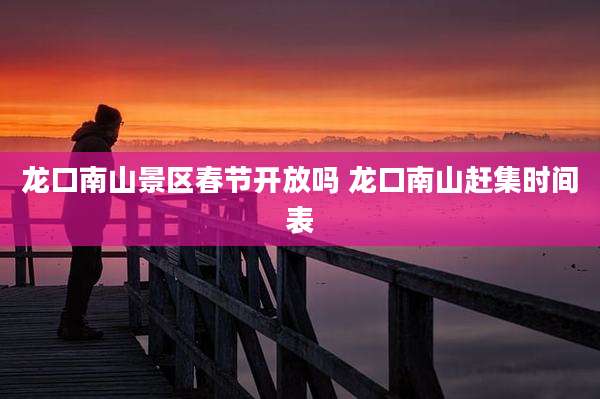 龙口南山景区春节开放吗 龙口南山赶集时间表