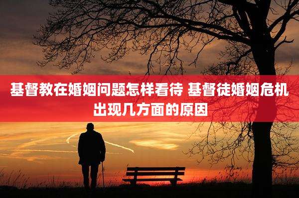 基督教在婚姻问题怎样看待 基督徒婚姻危机出现几方面的原因