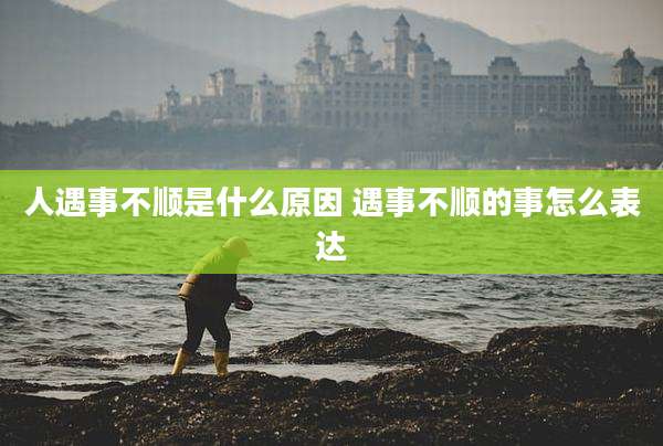 人遇事不顺是什么原因 遇事不顺的事怎么表达