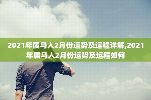 2021年属马人2月份运势及运程详解,2021年属马人2月份运势及运程如何
