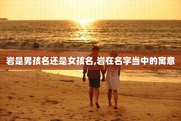 岩是男孩名还是女孩名,岩在名字当中的寓意