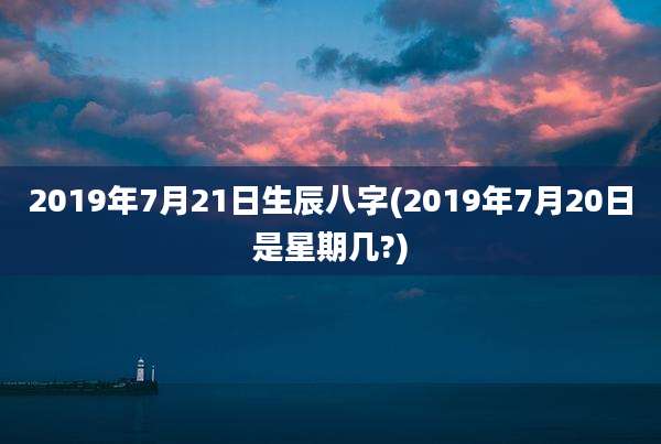 2019年7月21日生辰八字(2019年7月20日是星期几?)