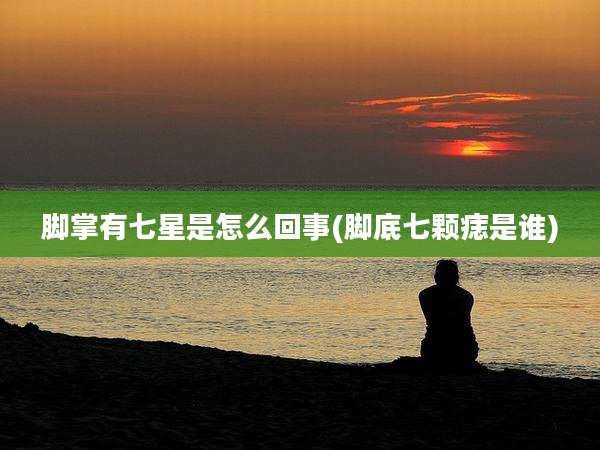 脚掌有七星是怎么回事(脚底七颗痣是谁)
