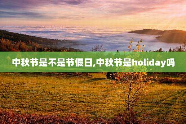 中秋节是不是节假日,中秋节是holiday吗