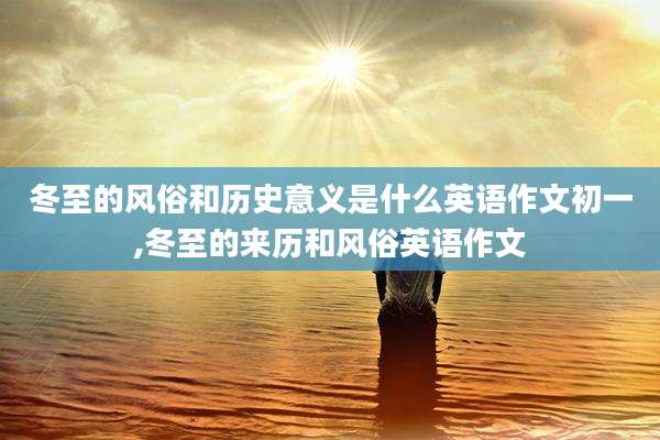 冬至的风俗和历史意义是什么英语作文初一,冬至的来历和风俗英语作文