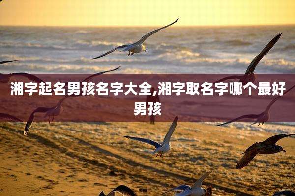 湘字起名男孩名字大全,湘字取名字哪个最好男孩