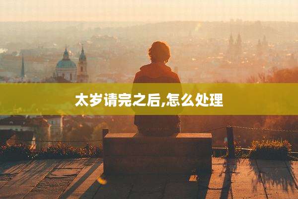 太岁请完之后,怎么处理