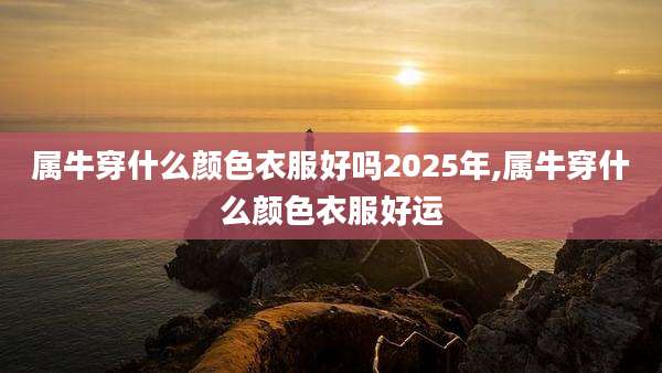 属牛穿什么颜色衣服好吗2025年,属牛穿什么颜色衣服好运