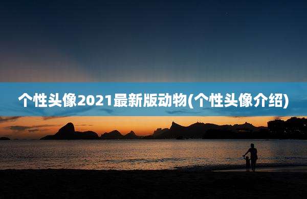 个性头像2021最新版动物(个性头像介绍)