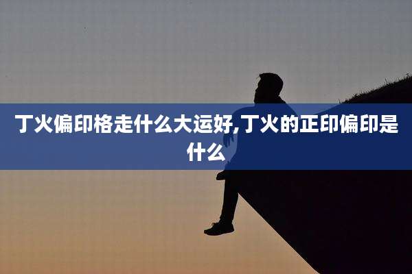 丁火偏印格走什么大运好,丁火的正印偏印是什么