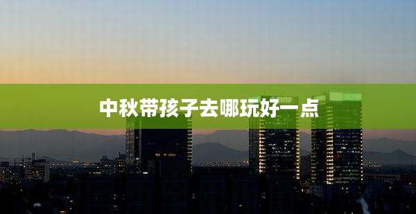 中秋带孩子去哪玩好一点