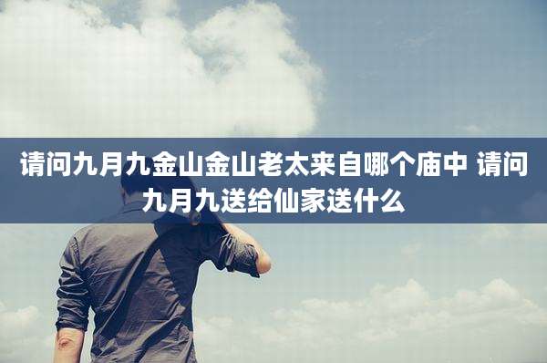请问九月九金山金山老太来自哪个庙中 请问九月九送给仙家送什么
