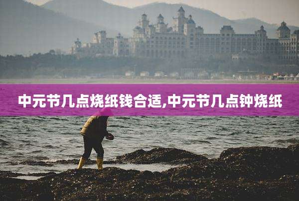 中元节几点烧纸钱合适,中元节几点钟烧纸
