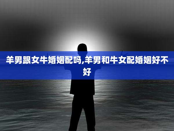 羊男跟女牛婚姻配吗,羊男和牛女配婚姻好不好