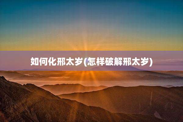 如何化邢太岁(怎样破解邢太岁)