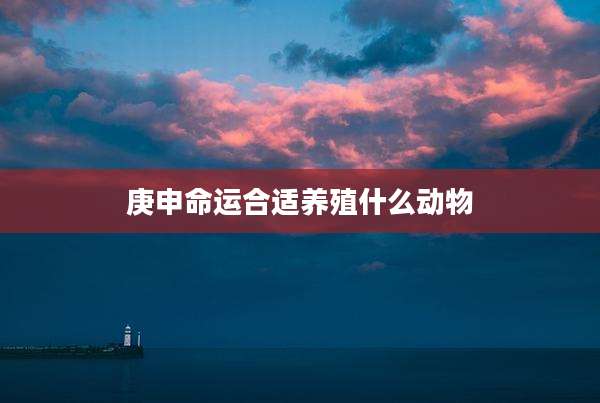 庚申命运合适养殖什么动物