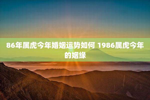 86年属虎今年婚姻运势如何 1986属虎今年的姻缘