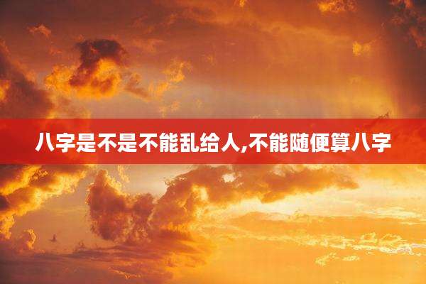 八字是不是不能乱给人,不能随便算八字