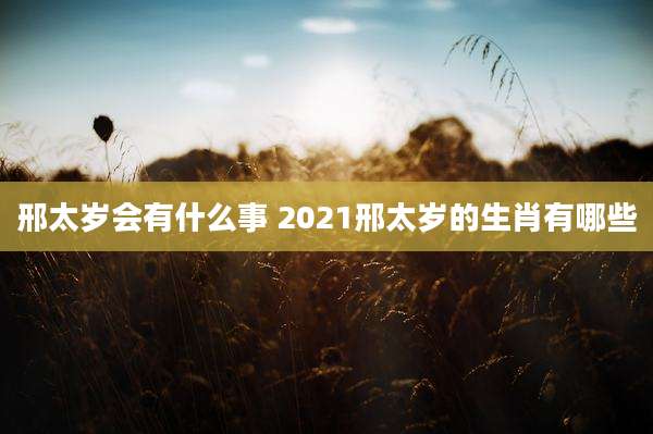 邢太岁会有什么事 2021邢太岁的生肖有哪些