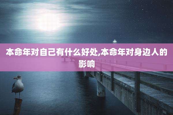 本命年对自己有什么好处,本命年对身边人的影响